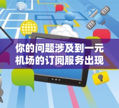 你的问题涉及到一元机场的订阅服务出现刷新失败。首先，我需要了解具体的问题是什么，是订阅失败、刷新页面，还是其他问题。以下是可能的解决方案