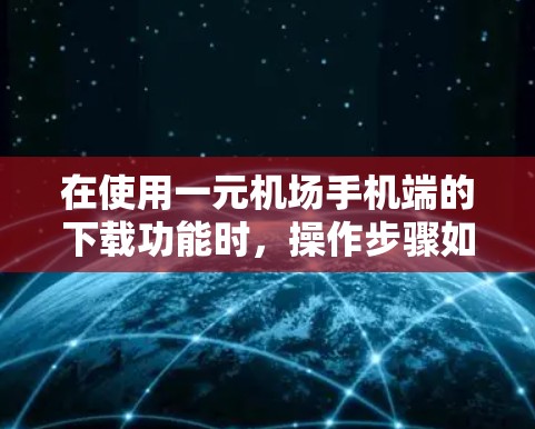 在使用一元机场手机端的下载功能时，操作步骤如下