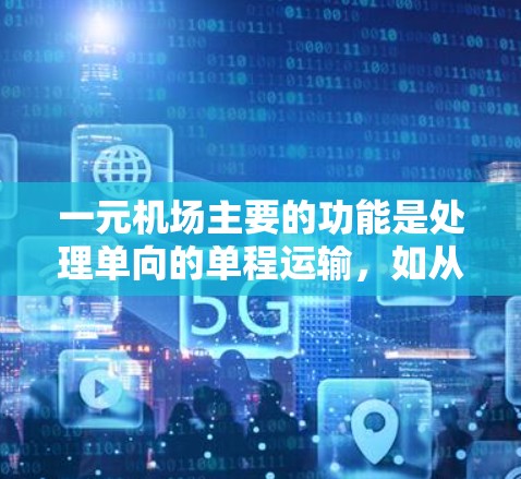 一元机场主要的功能是处理单向的单程运输，如从城市A到城市B的乘客。它不需要处理从另一个城市返回的乘客，因此在设计和管理上有一些特殊之处。以下是关于一元机场的一些详细分析