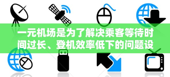 一元机场是为了解决乘客等待时间过长、登机效率低下的问题设计的机场，旨在通过优化流程和设施，减少乘客等待时间，提高登机效率。以下是对一元机场的详细分析