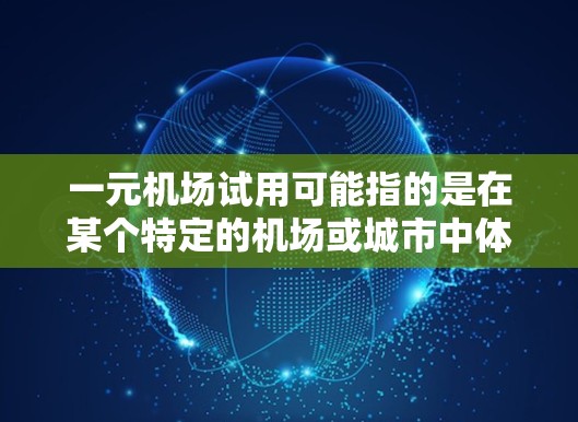 一元机场试用可能指的是在某个特定的机场或城市中体验机场的服务或优惠，具体信息可能因机场而异。以下是一些可能的解释和建议