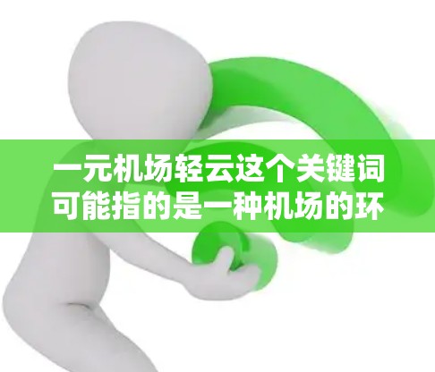 一元机场轻云这个关键词可能指的是一种机场的环境或设施，具体含义可能有所不同。以下是一些可能的解释