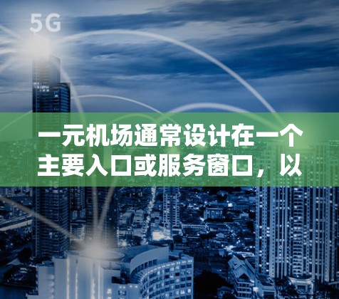 一元机场通常设计在一个主要入口或服务窗口，以便提供各种服务给登机的旅客。设备的数量和种类取决于机场的具体需求和规模，但通常可以分为以下几类