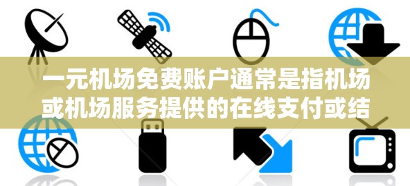 一元机场免费账户通常是指机场或机场服务提供的在线支付或结账功能，使游客可以直接在机场使用账户进行交易，节省支付费用。以下是一些常见的方式和步骤
