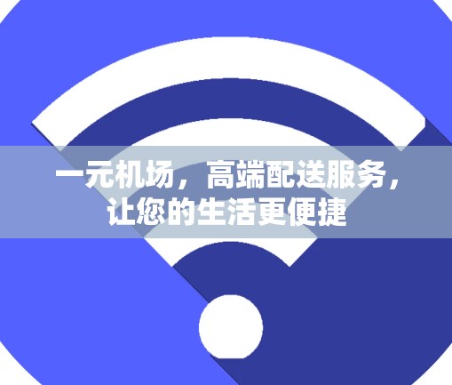 一元机场，高端配送服务，让您的生活更便捷
