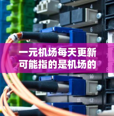 一元机场每天更新可能指的是机场的一个门厅、区域或设施每天都会进行更新，以适应新的需求或改进。以下是一些可能的解释和内容