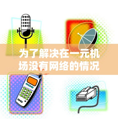 为了解决在一元机场没有网络的情况下使用手机的问题，以下是一些实用的解决方案