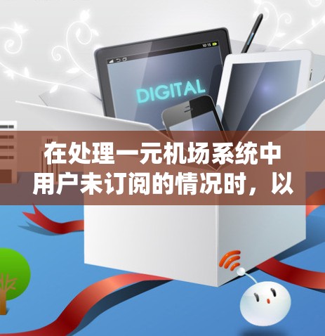 在处理一元机场系统中用户未订阅的情况时，以下是逐步的解决方案