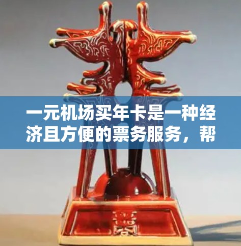一元机场买年卡是一种经济且方便的票务服务，帮助用户一年内无限使用特定目的地的机票、火车票、酒店等服务。以下是对一元机场年卡的详细解答