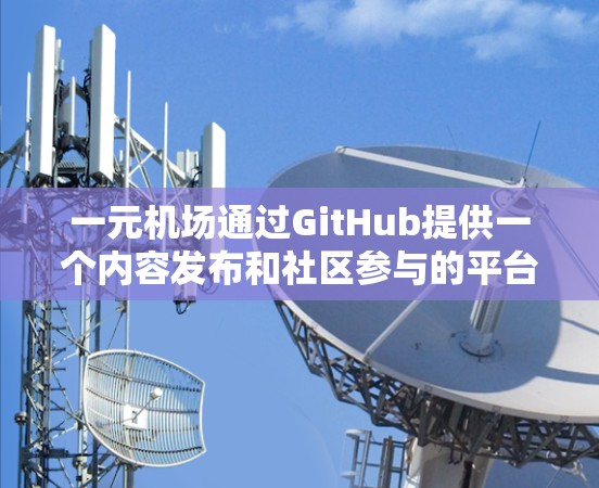 一元机场通过GitHub提供一个内容发布和社区参与的平台，用户可以通过以下步骤使用