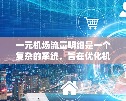一元机场流量明细是一个复杂的系统，旨在优化机场的运营效率，处理大量乘客。以下是对一元机场流量明细的详细分步解释
