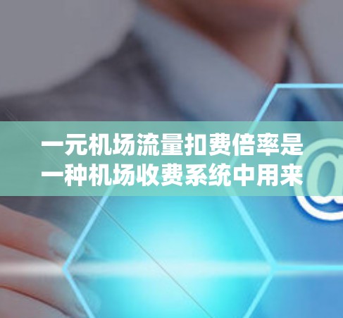 一元机场流量扣费倍率是一种机场收费系统中用来平衡票价和乘客使用时间的关系规则。以下是关于这一概念的逐步解释和计算方法