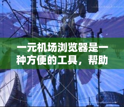 一元机场浏览器是一种方便的工具，帮助用户快速获取机场附近的交通、住宿和航班信息。以下是一元机场浏览器的使用步骤