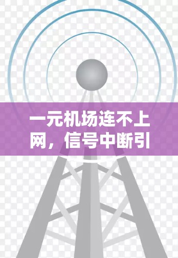 一元机场连不上网，信号中断引发的出行困扰