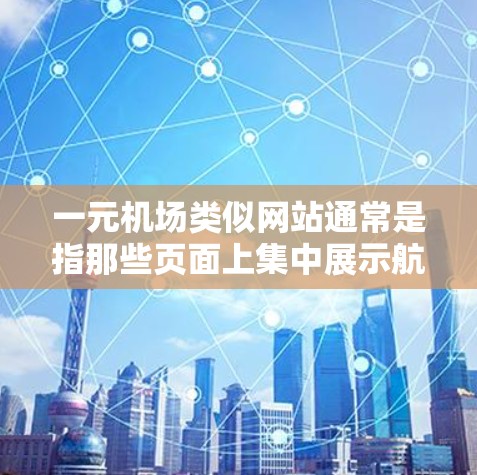 一元机场类似网站通常是指那些页面上集中展示航班信息、购票信息、行李信息、转机信息等，用户可以快速浏览和搜索相关信息的网站。以下是一些常见的机场类似网站，供您参考