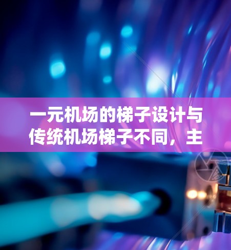一元机场的梯子设计与传统机场梯子不同，主要特点如下
