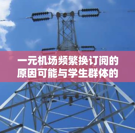 一元机场频繁换订阅的原因可能与学生群体的需求有关，他们更关注价格、服务质量和体验。以下是针对这种情况的分步解释和建议