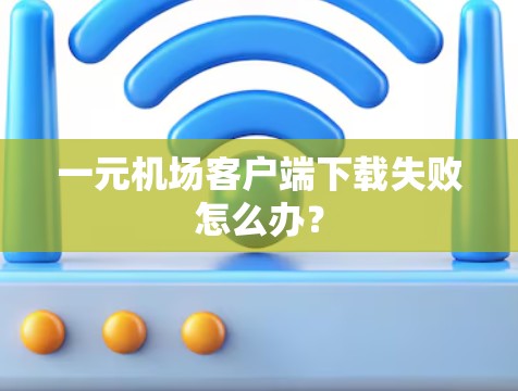 一元机场客户端下载失败怎么办？