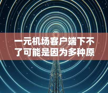 一元机场客户端下不了可能是因为多种原因导致的登录问题。以下是一些可能的原因和解决方法