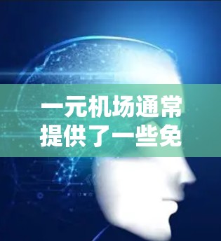 一元机场通常提供了一些免费的在线服务，这些服务可以帮助用户获取新闻、视频、课程和其他资源。以下是具体的内容和建议