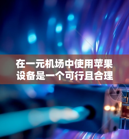 在一元机场中使用苹果设备是一个可行且合理的解决方案，以下是一些关键考虑因素和步骤