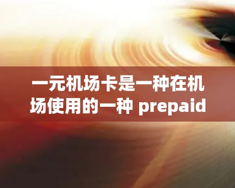 一元机场卡是一种在机场使用的一种 prepaid支付工具，适合在结账和支付费用时使用。以下是详细的使用步骤和注意事项