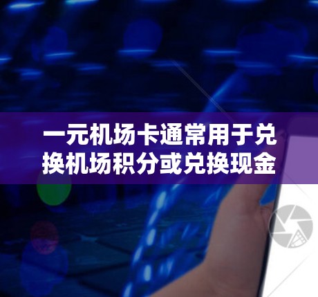 一元机场卡通常用于兑换机场积分或兑换现金，具体操作步骤如下