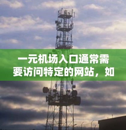 一元机场入口通常需要访问特定的网站，如机场官网、行李信息查询系统等。如果无法访问，可能的原因包括