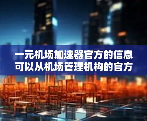 一元机场加速器官方的信息可以从机场管理机构的官方网站、机场的官方新闻页面、机场服务部门的官方网站，以及相关旅游网站或媒体报道中找到。以下是一些指导性的步骤和信息