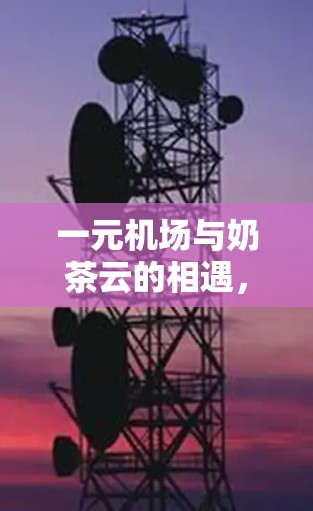 一元机场与奶茶云的相遇，一场浪漫的视觉盛宴