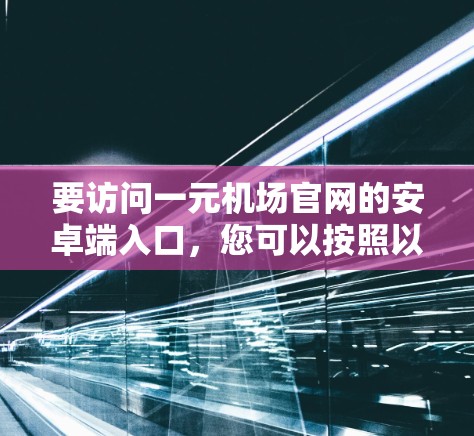 要访问一元机场官网的安卓端入口，您可以按照以下步骤操作