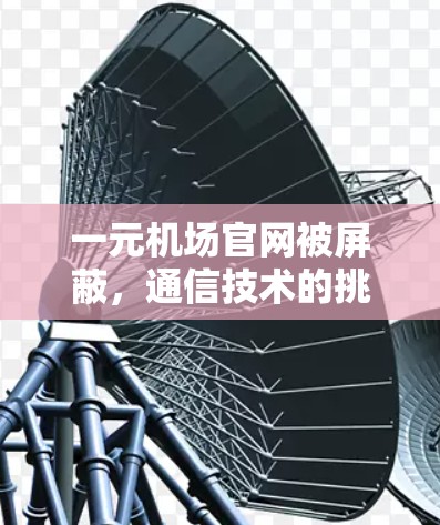 一元机场官网被屏蔽，通信技术的挑战与解决方案