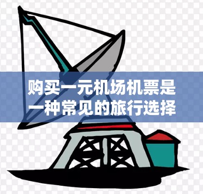 购买一元机场机票是一种常见的旅行选择，通常适用于距离用户城市较近的机场。以下是详细的购买一元机场机票的建议