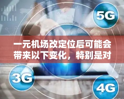 一元机场改定位后可能会带来以下变化，特别是对交通网络的影响