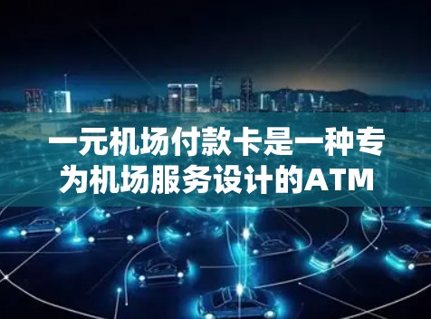 一元机场付款卡是一种专为机场服务设计的ATM机卡，旨在简化机场的支付流程，提高用户体验。以下是关于一元机场付款卡的详细信息