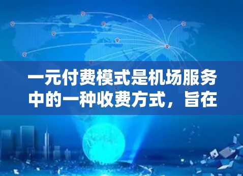 一元付费模式是机场服务中的一种收费方式，旨在通过统一收费来降低排队时间、提高效率和减少资源浪费。以下是对该模式的详细分析