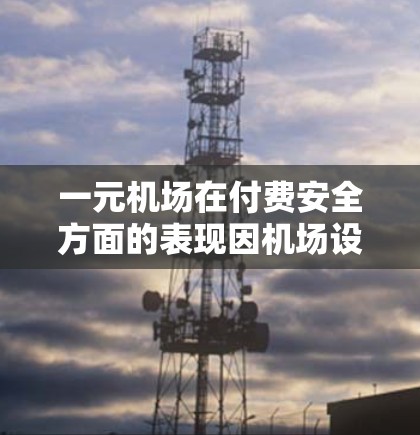 一元机场在付费安全方面的表现因机场设计、工作人员培训和服务流程而异。以下是对这一问题的详细分析