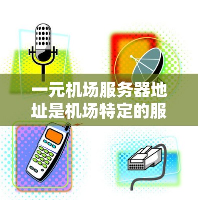 一元机场服务器地址是机场特定的服务器，通常由机场管理单位负责配置。为了找到和使用这些服务器，可以按照以下步骤进行