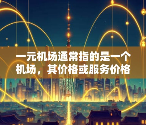 一元机场通常指的是一个机场，其价格或服务价格只有一个，或者只有一个入口。例如，某个机场可能只有一个登机口，或者其价格非常低，只收取少量费用