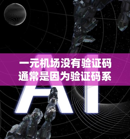 一元机场没有验证码通常是因为验证码系统已经启用或者发生了故障。以下是可能的原因和解决方法