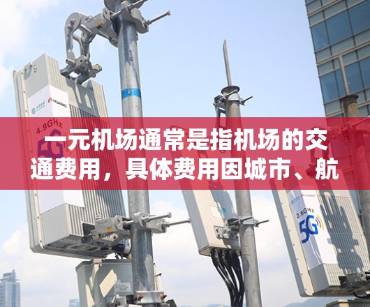 一元机场通常是指机场的交通费用，具体费用因城市、航班和时间而异。通常，机场的交通费用包括飞机票、交通票等。以下是一些常见的机场交通费用范围