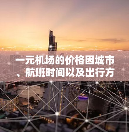 一元机场的价格因城市、航班时间以及出行方式而异，但通常指的是机场内的餐饮费用或住宿费用。以下是一些常见的价格范围