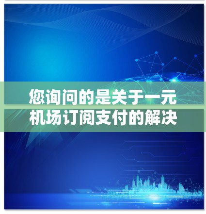 您询问的是关于一元机场订阅支付的解决方案。以下是一些可能的解释和解决方案