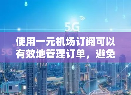 使用一元机场订阅可以有效地管理订单，避免重复劳动，提高效率。以下是一步步的指南
