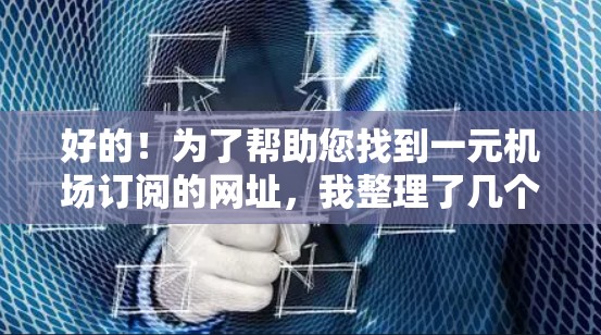 好的！为了帮助您找到一元机场订阅的网址，我整理了几个可能的链接。根据您的需求，这些链接可能来自一元机场的官网、APP或者小程序。以下是一些常见和可靠的链接来源