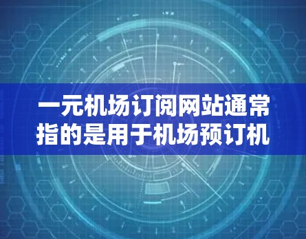 一元机场订阅网站通常指的是用于机场预订机票、酒店、酒店预订、行李托运等服务的网站。这类网站通常提供多种订阅类型，包括网页版和移动端适配的网站，方便用户在不同设备上进行预订