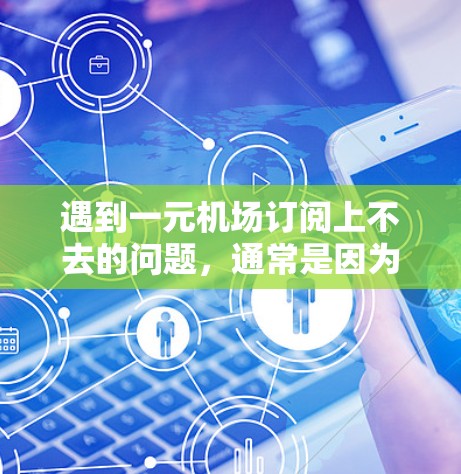 遇到一元机场订阅上不去的问题，通常是因为多种原因导致的。以下是一些可能的原因和解决方案