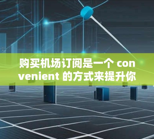 购买机场订阅是一个 convenient 的方式来提升你的出行体验。以下是一个简要的步骤指南和费用解释