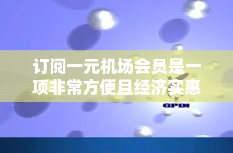 订阅一元机场会员是一项非常方便且经济实惠的订阅方式，以下是详细的步骤和注意事项