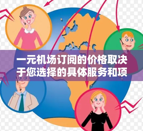 一元机场订阅的价格取决于您选择的具体服务和项目。以下是一些常见的机场订阅项目及其费用范围